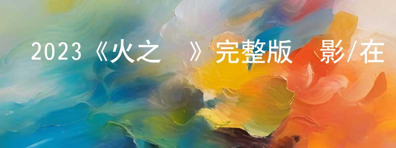 邊海濤發布2023《火之謎》完整版電影/在線觀看/百度云-美劇天堂